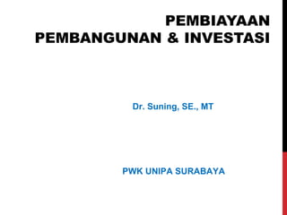 PEMBIAYAAN
PEMBANGUNAN & INVESTASI
PWK UNIPA SURABAYA
Dr. Suning, SE., MT
 