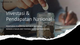 Investasi &
Pendapatan Nasional
PERATURAN PEMERINTAH REPUBLIK INDONESIA
NOMOR 8 TAHUN 2007 TENTANG INVESTASI PEMERINTAH
Sugeng Endarsiwi - 2022
 