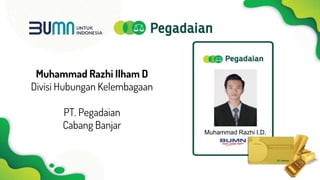 Muhammad Razhi Ilham D
Divisi Hubungan Kelembagaan
PT. Pegadaian
Cabang Banjar
Muhammad Razhi I.D.
 