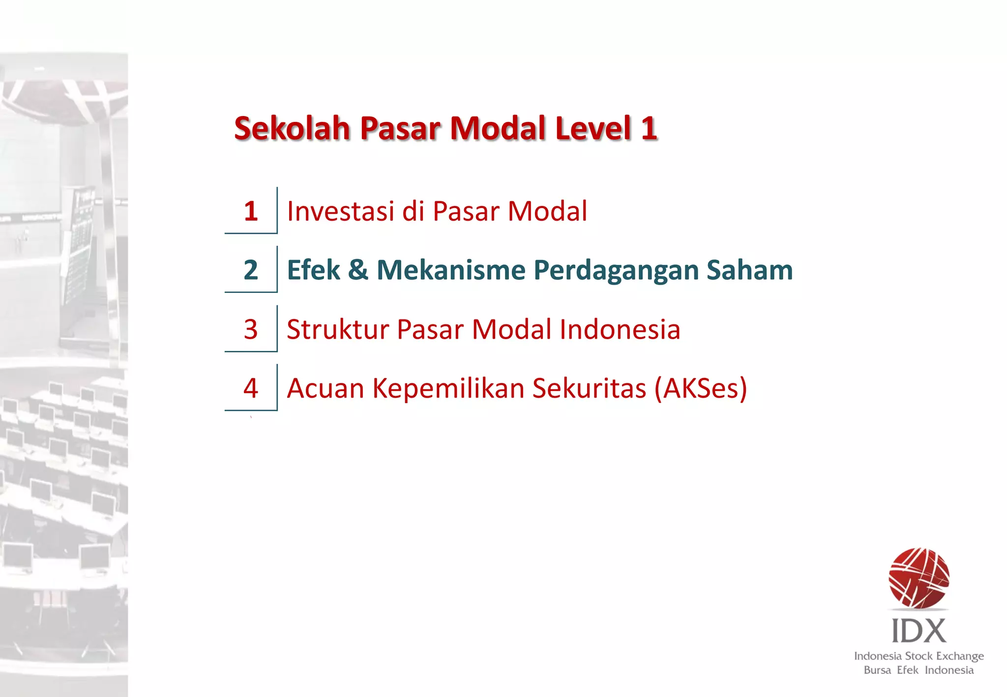 1 Investasi di Pasar Modal
2 Efek & Mekanisme Perdagangan Saham
3 Struktur Pasar Modal Indonesia
4 Acuan Kepemilikan Sekuritas (AKSes)

Sekolah Pasar Modal Level 1
 