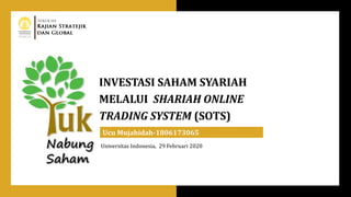 INVESTASI SAHAM SYARIAH
MELALUI SHARIAH ONLINE
TRADING SYSTEM (SOTS)
Ucu Mujahidah-1806173065
Universitas Indonesia, 29 Februari 2020
 