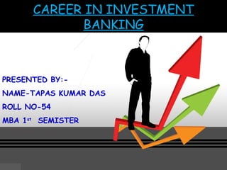 CAREER IN INVESTMENT 
BANKING 
PRESENTED BY:- 
NAME-TAPAS KUMAR DAS 
ROLL NO-54 
MBA 1st SEMISTER 
 