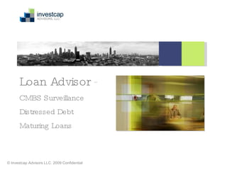 Loan Advisor  ™ CMBS Surveillance Distressed Debt Maturing Loans   © Investcap Advisors LLC. 2009 Confidential  