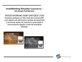 InvestWorking Soluções  Corporativas  - Um Grupo Full-Service. INVESTWORKING ADM CARTÕES LTDA Empresa sediada em São José dos Campos/SP, com objetivo de administrar cartões de descontos e promover ações de incentivo e premiação a consumidores ligados à rede de empresas afiliadas. 