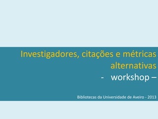 Investigadores, citações e métricas
                       alternativas
                     - workshop –
              Bibliotecas da Universidade de Aveiro - 2013
 