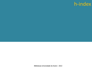 h-index




 Ter em conta a abrangência temporal das bases de dados, que
traz variações ao nível da contagem de citações: por exemplo na
        SCOPUS são contadas as citações a partir de 1996.



                      Bibliotecas Universidade de Aveiro - 2013
 