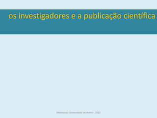 os investigadores e a publicação científica




              Bibliotecas Universidade de Aveiro - 2013
 