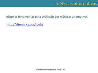 métricas alternativas

Algumas ferramentas para avaliação por métricas alternativas:

http://altmetrics.org/tools/




 Ter em conta a abrangência temporal das bases de dados, que
traz variações ao nível da contagem de citações: por exemplo na
        SCOPUS são contadas as citações a partir de 1996.



                      Bibliotecas Universidade de Aveiro - 2013
 