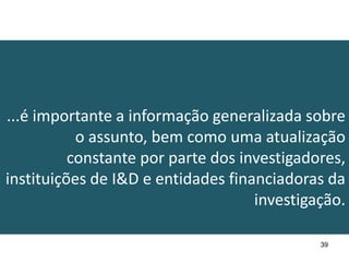 ...é importante a informação generalizada sobre
           o assunto, bem como uma atualização
          constante por parte dos investigadores,
instituições de I&D e entidades financiadoras da
                                    investigação.

                                             39
 