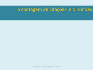 a contagem de citações e o h-index




       Bibliotecas Universidade de Aveiro - 2013
 