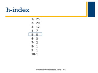 h-index
1- 25
2- 20
3- 12
4- 7
5- 5
6- 3
7- 2
8- 1
9 1
10- 1

Bibliotecas Universidade de Aveiro - 2013

 
