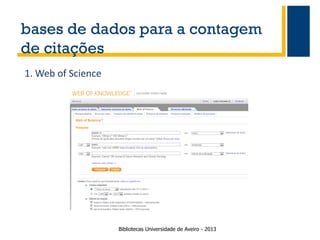 bases de dados para a contagem
de citações
1. Web of Science

Bibliotecas Universidade de Aveiro - 2013

 