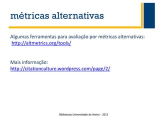 métricas alternativas
Algumas ferramentas para avaliação por métricas alternativas:
http://altmetrics.org/tools/

Mais informação:
http://citationculture.wordpress.com/page/2/

Bibliotecas Universidade de Aveiro - 2013

 