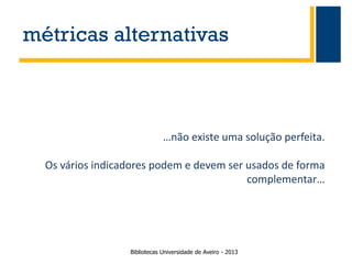 métricas alternativas

…não existe uma solução perfeita.
Os vários indicadores podem e devem ser usados de forma
complementar…

Bibliotecas Universidade de Aveiro - 2013

 