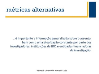 métricas alternativas

...é importante a informação generalizada sobre o assunto,
bem como uma atualização constante por parte dos
investigadores, instituições de I&D e entidades financiadoras
da investigação.

Bibliotecas Universidade de Aveiro - 2013

 