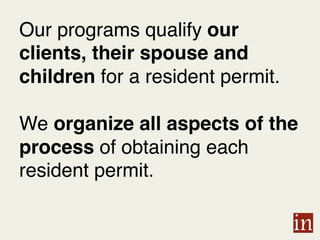 Our programs qualify our
clients, their spouse and
children for a resident permit.
We organize all aspects of the
process of obtaining each
resident permit.!