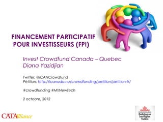 FINANCEMENT PARTICIPATIF
     POUR INVESTISSEURS (FPI)

       Invest Crowdfund Canada – Quebec
       Diana Yazidjian

       Twitter: @iCANCrowdfund
       Pétition: http://icanada.nu/crowdfunding/petition/petition-fr/

       #crowdfunding #MtlNewTech

       2 octobre, 2012




1
 