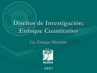 Diseños de Investigación:
 Enfoque Cuantitativo
     Lic. Enrique Morosini




             2007
 
