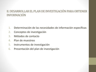 II.DESARROLLARELPLANDEINVESTIGACIÓNPARAOBTENER
INFORMACIÓN
1. Determinación de las necesidades de información específicas
2. Conceptos de investigación
3. Métodos de contacto
4. Plan de muestreo
5. Instrumentos de investigación
6. Presentación del plan de investigación
 