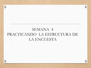 SEMANA 4
PRACTICANDO LA ESTRUCTURA DE
LA ENCUESTA
 