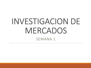 INVESTIGACION DE
MERCADOS
SEMANA 1
 