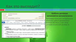 Как это выглядит?
Шаблон договора
заполняется автоматически
Программа позволяет автоматически
заполнять шаблон документов в
формате MS Word, в том числе
данными из учетной системы 1С.
 
