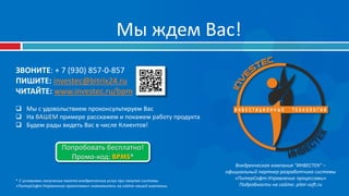 Мы ждем Вас!
ЗВОНИТЕ: + 7 (930) 857-0-857
ПИШИТЕ: investec@bitrix24.ru
ЧИТАЙТЕ: www.investec.ru/bpm
 Мы с удовольствием проконсультируем Вас
 На ВАШЕМ примере расскажем и покажем работу продукта
 Будем рады видеть Вас в числе Клиентов!
Внедренческая компания "ИНВЕСТЕК" –
официальный партнер разработчика системы
«ПитерСофт:Управление процессами»
Подробности на сайте: piter-soft.ru
Попробовать бесплатно!
Промо-код: BPMS*
* С условиями получения пакета внедренческих услуг при покупке системы
«ПитерСофт:Управление проектами» знакомьтесь на сайте нашей компании.
 