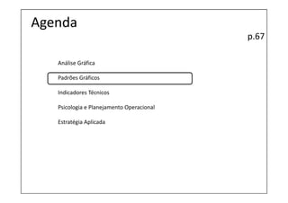 Agenda
                                           p.67

   Análise Gráfica

   Padrões Gráficos

   Indicadores Técnicos

   Psicologia e Planejamento Operacional

   Estratégia Aplicada
 