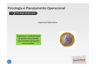 Psicologia e Planejamento Operacional
     Psicologia do Mercado



                             Esperança Matemática




     Expectativa = probabilidade
       de ganhar versus perder
      e/ou tamanho dos ganhos
            versus perdas.
 