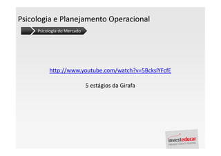 Psicologia e Planejamento Operacional
     Psicologia do Mercado




          http://www.youtube.com/watch?v=5BckslYFcfE

                             5 estágios da Girafa
 