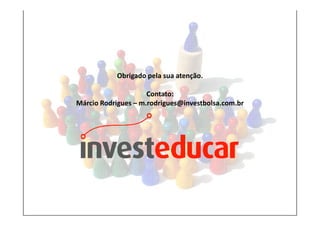 Fim

                 Obrigado pela sua atenção.

                           Contato:
      Márcio Rodrigues – m.rodrigues@investbolsa.com.br
 