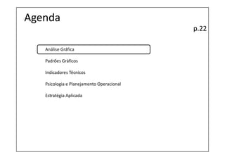 Agenda
                                           p.22

   Análise Gráfica

   Padrões Gráficos

   Indicadores Técnicos

   Psicologia e Planejamento Operacional

   Estratégia Aplicada
 