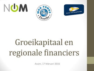 Groeikapitaal en
regionale financiers
Assen, 17 februari 2016
 