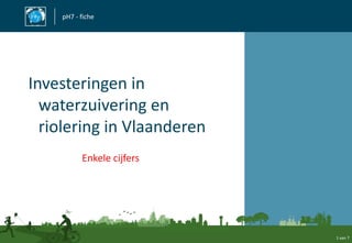 pH7 - fiche




Investeringen in
  waterzuivering en
  riolering in Vlaanderen
          Enkele cijfers




                            1 van 7
 