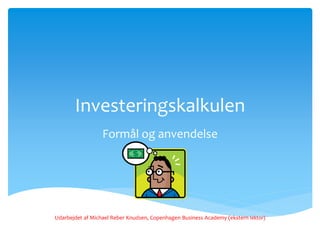 Investeringskalkulen 
Formål og anvendelse 
Udarbejdet af Michael Reber Knudsen, Copenhagen Business Academy (ekstern lektor) 
 