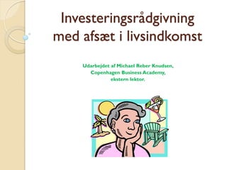Investeringsrådgivning
med afsæt i livsindkomst
Udarbejdet af Michael Reber Knudsen,
Copenhagen Business Academy,
ekstern lektor.
 