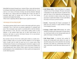Identifiable investment demand, now, consists of bars, coins, and investment
                                                                                  Gold Mining stocks. - Stock ownership of a company
in exchange-traded funds and similar products. This market grew by 5.5% in
                                                                                  traded on one of the exchanges. The price movement
2010 to 1,514 tones on the back of rising coin and bar demand. Although
                                                                                  is dependent not only upon the price of gold, but also
ETF inflows saw a drop in their level, primarily due to base case effect of
                                                                                  upon the future of the corporation and management.
extremely high levels of buying seen in 2009, yet, the total buying
                                                                                  It's price movement is almost always more than the
sentiments outweighed this decline.
                                                                                  movement of gold itself. Market Vectors Gold Miners
(Please refer to adjoining table for different types of gold investments.)
                                                                                  ETF (GDX) is one way to invest in stocks.
 
Advantages of investing in gold                                                   Jewelry. - Representing the largest consumption of
                                                                                  gold each year, jewelry is a major method of savings
The obvious question which comes to mind is what makes gold such a pricey
                                                                                  in developing economies.
commodity? Does it find such an extensive application to command such
price? This encourages some experts to pretend gold is vital for dentistry
                                                                                  Exchange Traded Funds (ETF)- Perhaps the safest
and electronics. It isn't. The fact is that gold is hardly useful at all in
                                                                                  method of buying and owning gold by buying shares
industry. A tiny amount finds some use as false teeth because of its
                                                                                  in a fund based solely on the existing market price of
inertness, and some is used in electronics because of its non-corrosive
                                                                                  gold. No leverage or storage problems.
nature and excellent conductivity.


But currently well over 95% of the world's gold is held as a wealth store -       Gold Mutual funds. - A relatively safe method of
either in bullion vaults or as jewelry and this happens to be the biggest         buying and owning gold stocks allows the owner to

utility of gold: store of value! Its great use is as a money proxy when           diversify among many stocks and allows the investing

artificial forms of money are not being properly restricted in supply. In such    decisions to be made by a professional. Prices move

times gold's un-expandable supply causes it to be a much more reliable store      faster and further in both directions than the price of

of purchasing power than currency. Infact, gold is not merely retention of        gold 

purchasing power, but a multiplication of it. Hence, gold scores impressively
on the following points:


 
 