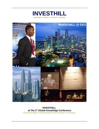INVESTHILL
           INVESTMENT │FINANCE │ ECON DEVT │ADVISORY




                                          INVESTHILL @ GK3




                 INVESTHILL
               rd
     at The 3 Global Knowledge Conference
“Emerging People, Emerging Markets and Emerging Technologies”
 