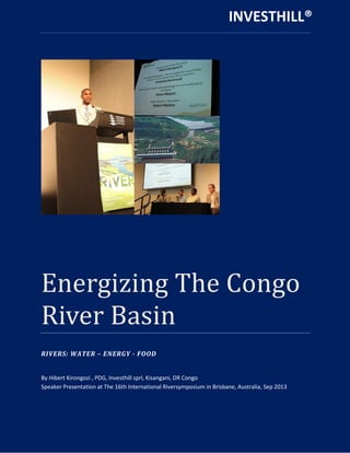 Energizing The Congo
River Basin
RIVERS: WATER – ENERGY - FOOD
By Hibert Kirongozi , PDG, Investhill sprl, Kisangani, DR Congo
Speaker Presentation at The 16th International Riversymposium in Brisbane, Australia, Sep 2013
INVESTHILL®
 