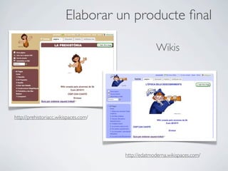 Elaborar un producte ﬁnal

                                                    Wikis




http://prehistoriacc.wikispaces.com/




                                       http://edatmoderna.wikispaces.com/
 