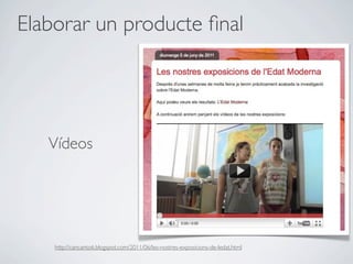 Elaborar un producte ﬁnal




   Vídeos




    http://cancanto6.blogspot.com/2011/06/les-nostres-exposicions-de-ledat.html
 