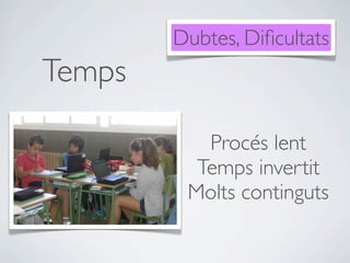 Dubtes, Diﬁcultats
Temps

           Procés lent
          Temps invertit
         Molts continguts
 