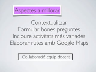 Aspectes a millorar

         Contextualitzar
    Formular bones preguntes
 Incloure activitats més variades
Elaborar rutes amb Google Maps

     Col.laboració equip docent
 