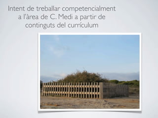 Intent de treballar competencialment
    a l’àrea de C. Medi a partir de
       continguts del currículum
 