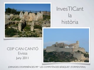 InvesTICant
                                               la
                                            història



CEIP CAN CANTÓ
      Eivissa
       Juny 2011

JORNADES D’EXPERIÈNCIES PIP “ LES COMPETÈNCIES BÀSIQUES” (FORMENTERA)
 