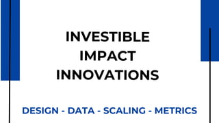 INVESTIBLE
IMPACT
INNOVATIONS
DESIGN - DATA - SCALING - METRICS
 
