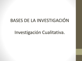 BASES DE LA INVESTIGACIÓN 
Investigación Cualitativa. 
 
