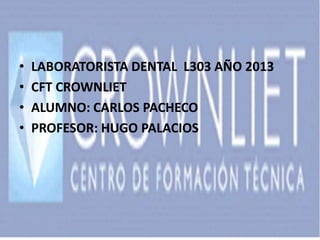 • LABORATORISTA DENTAL L303 AÑO 2013
• CFT CROWNLIET
• ALUMNO: CARLOS PACHECO
• PROFESOR: HUGO PALACIOS
 