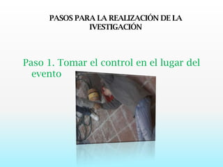 PASOS PARA LA REALIZACIÓN DE LA IVESTIGACIÓNPaso 1. Tomar el control en el lugar del evento