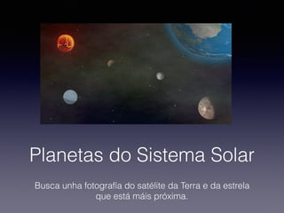 Planetas do Sistema Solar
Busca unha fotografía do satélite da Terra e da estrela
que está máis próxima.
 